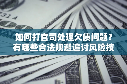 济南如何打官司处理欠债问题？有哪些合法规避追讨风险技巧？